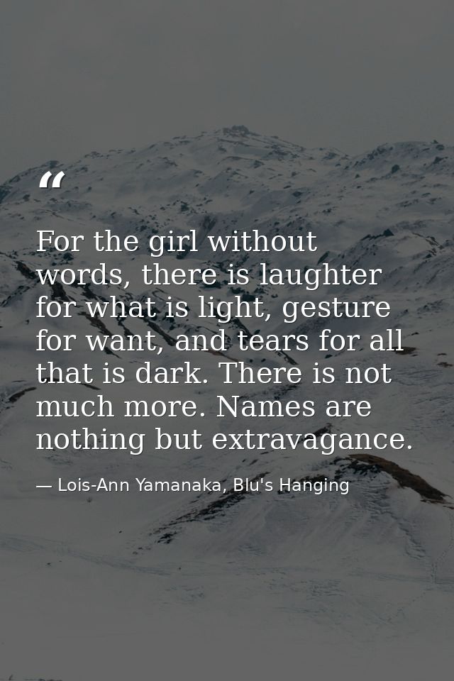For the girl without words, there is laughter for what is light, gesture for want, and tears for all that is dark. There — Lois-Ann Yamanaka, Blu's Hanging