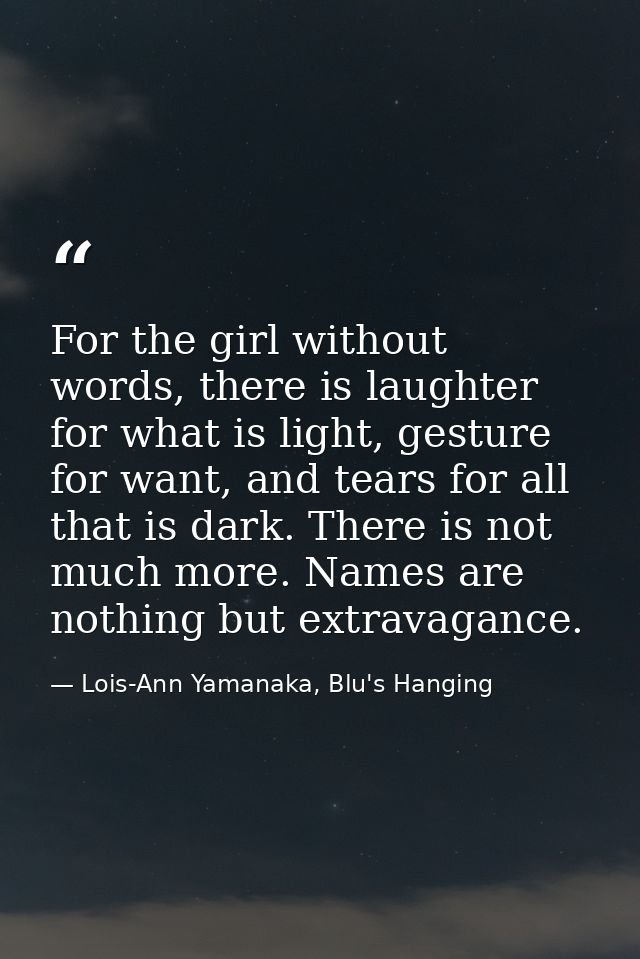For the girl without words, there is laughter for what is light, gesture for want, and tears for all that is dark. There — Lois-Ann Yamanaka, Blu's Hanging