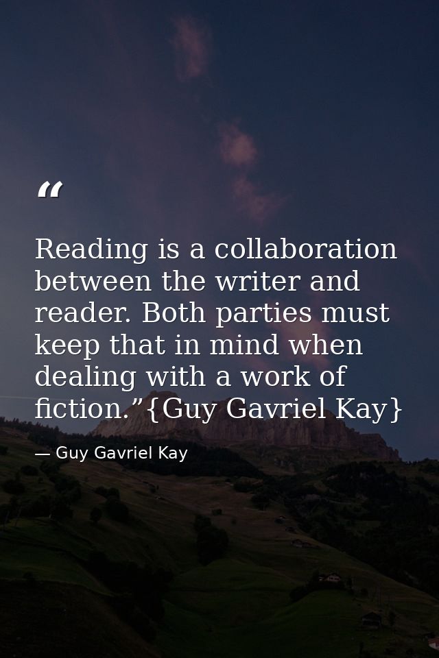 Reading is a collaboration between the writer and reader. Both parties must keep that in mind when dealing with a work o — Guy Gavriel Kay