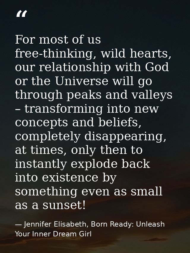 For most of us free-thinking, wild hearts, our relationship with God or the Universe will go through peaks and valleys – — Jennifer Elisabeth, Born Ready: Unleash Your Inner Dream Girl
