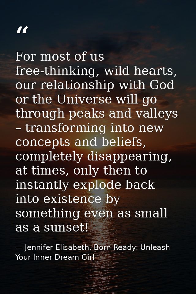 For most of us free-thinking, wild hearts, our relationship with God or the Universe will go through peaks and valleys – — Jennifer Elisabeth, Born Ready: Unleash Your Inner Dream Girl