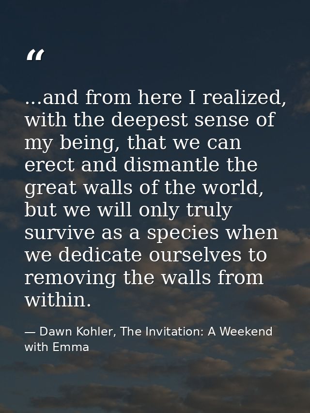 ...and from here I realized, with the deepest sense of my being, that we can erect and dismantle the great walls of the  — Dawn Kohler, The Invitation: A Weekend with Emma