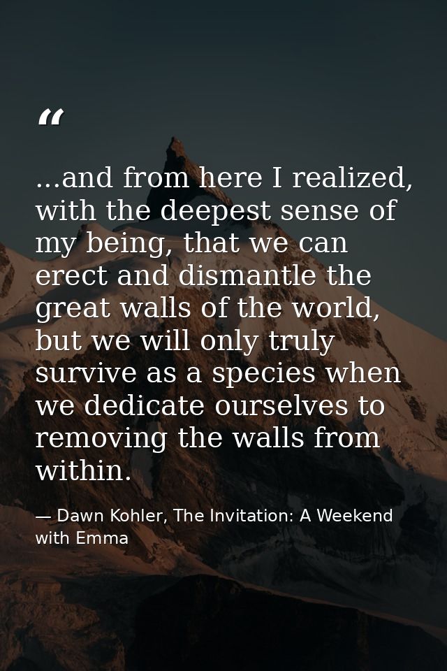...and from here I realized, with the deepest sense of my being, that we can erect and dismantle the great walls of the  — Dawn Kohler, The Invitation: A Weekend with Emma