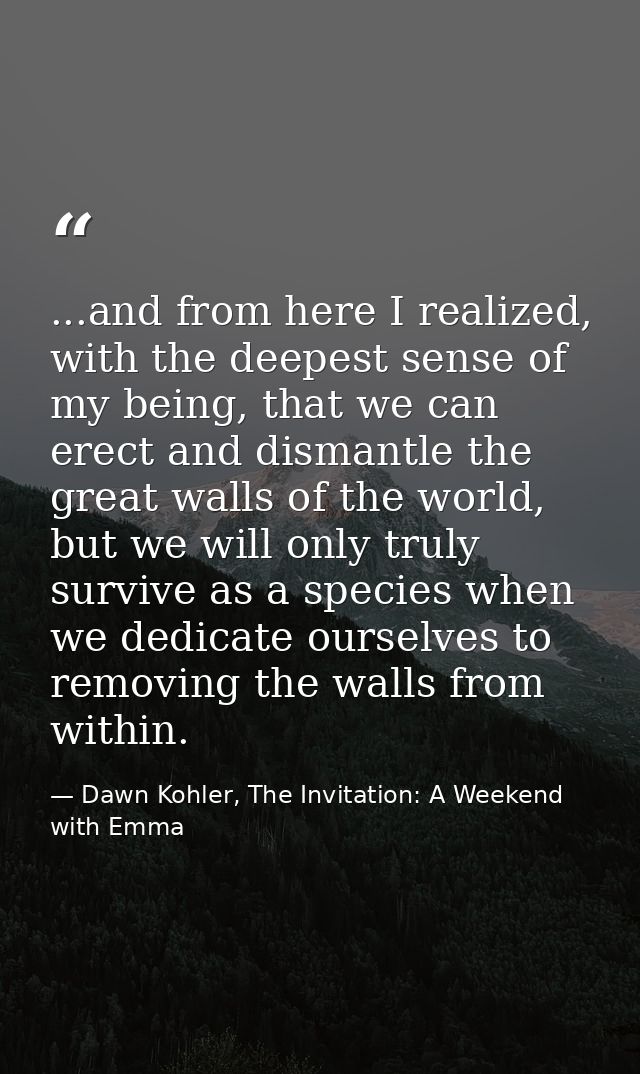 ...and from here I realized, with the deepest sense of my being, that we can erect and dismantle the great walls of the  — Dawn Kohler, The Invitation: A Weekend with Emma