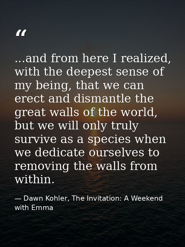 ...and from here I realized, with the deepest sense of my being, that we can erect and dismantle the great walls of the  — Dawn Kohler, The Invitation: A Weekend with Emma