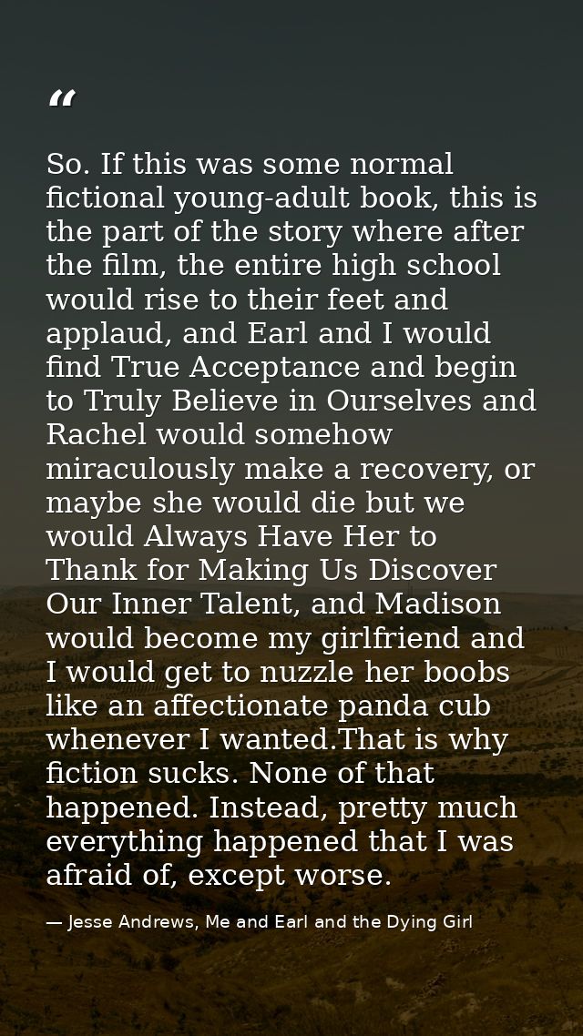 So. If this was some normal fictional young-adult book, this is the part of the story where after the film, the entire h — Jesse Andrews, Me and Earl and the Dying Girl