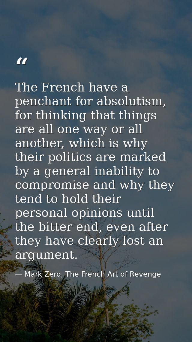 The French have a penchant for absolutism, for thinking that things are all one way or all another, which is why their p — Mark Zero, The French Art of Revenge