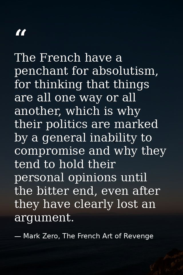 The French have a penchant for absolutism, for thinking that things are all one way or all another, which is why their p — Mark Zero, The French Art of Revenge