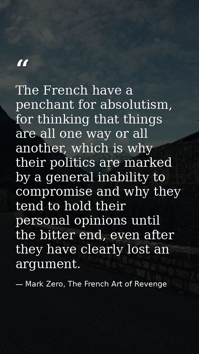 The French have a penchant for absolutism, for thinking that things are all one way or all another, which is why their p — Mark Zero, The French Art of Revenge