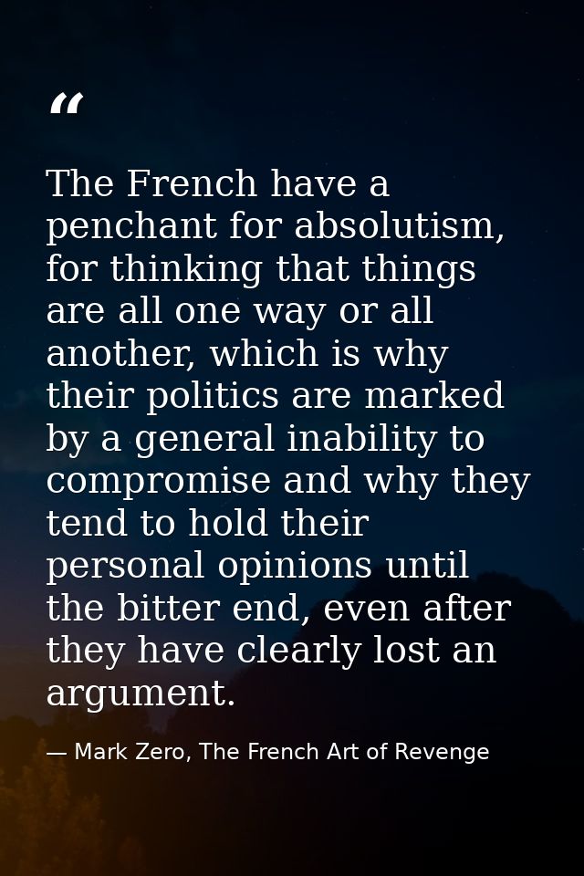 The French have a penchant for absolutism, for thinking that things are all one way or all another, which is why their p — Mark Zero, The French Art of Revenge