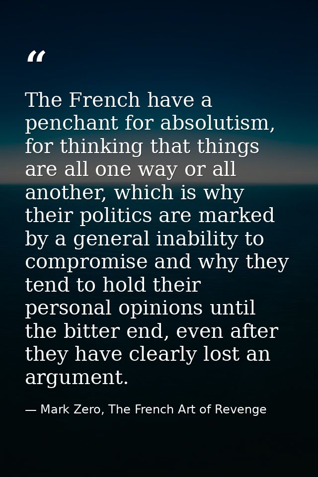 The French have a penchant for absolutism, for thinking that things are all one way or all another, which is why their p — Mark Zero, The French Art of Revenge