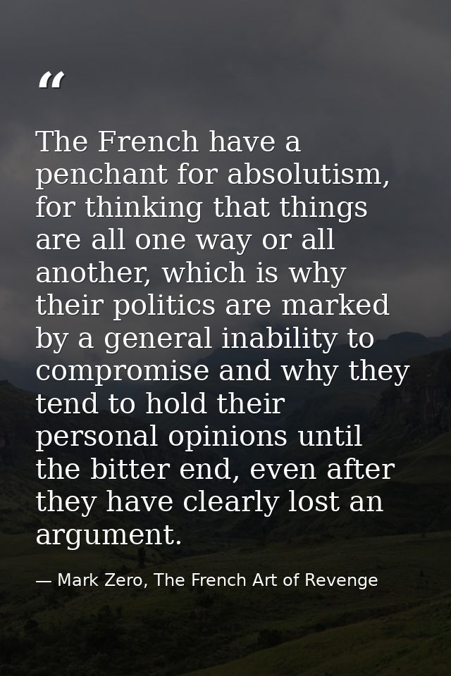 The French have a penchant for absolutism, for thinking that things are all one way or all another, which is why their p — Mark Zero, The French Art of Revenge