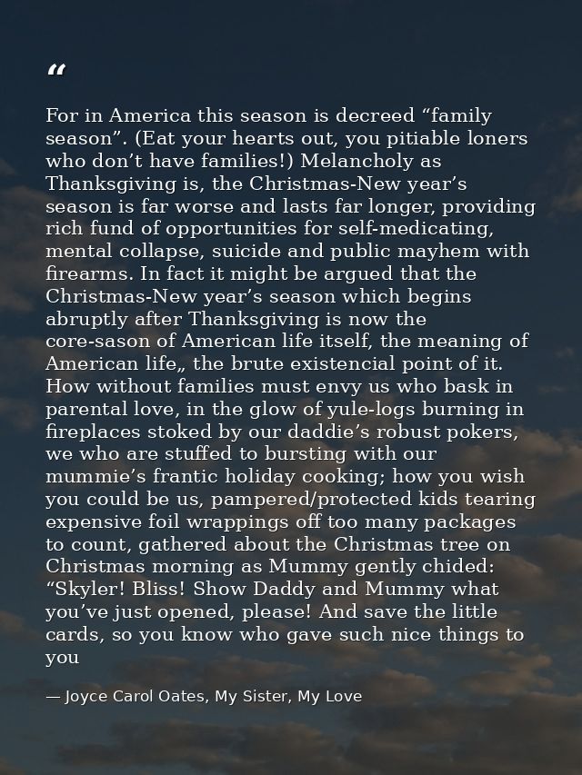 For in America this season is decreed “family season”. (Eat your hearts out, you pitiable loners who don’t have families — Joyce Carol Oates, My Sister, My Love