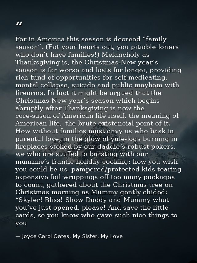 For in America this season is decreed “family season”. (Eat your hearts out, you pitiable loners who don’t have families — Joyce Carol Oates, My Sister, My Love