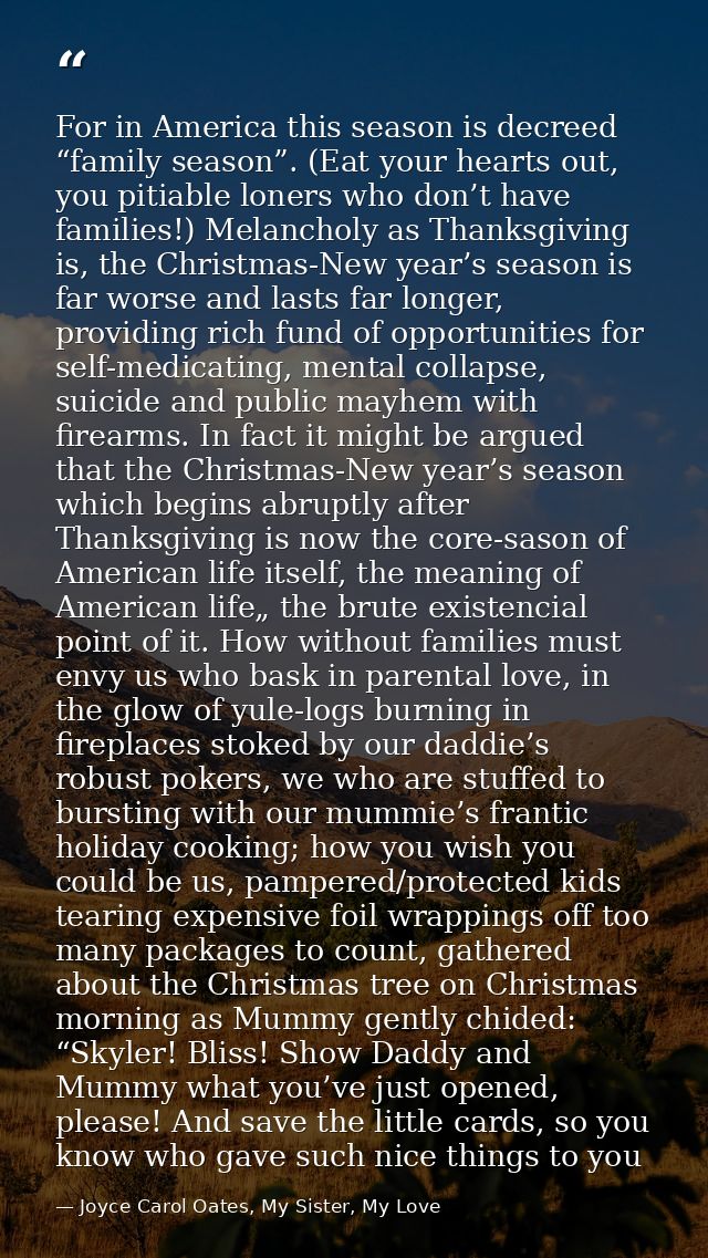 For in America this season is decreed “family season”. (Eat your hearts out, you pitiable loners who don’t have families — Joyce Carol Oates, My Sister, My Love