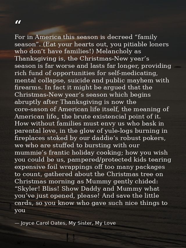 For in America this season is decreed “family season”. (Eat your hearts out, you pitiable loners who don’t have families — Joyce Carol Oates, My Sister, My Love