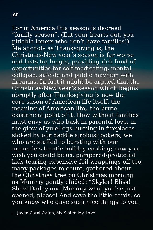 For in America this season is decreed “family season”. (Eat your hearts out, you pitiable loners who don’t have families — Joyce Carol Oates, My Sister, My Love