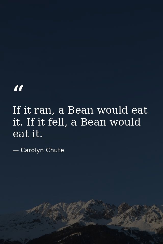 If it ran, a Bean would eat it. If it fell, a Bean would eat it. — Carolyn Chute
