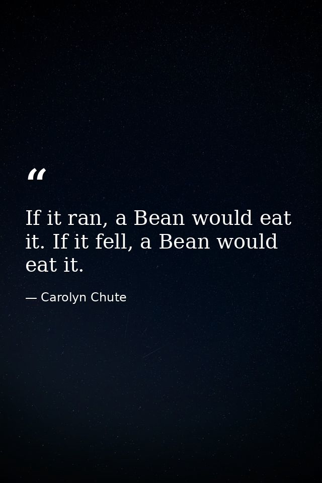 If it ran, a Bean would eat it. If it fell, a Bean would eat it. — Carolyn Chute