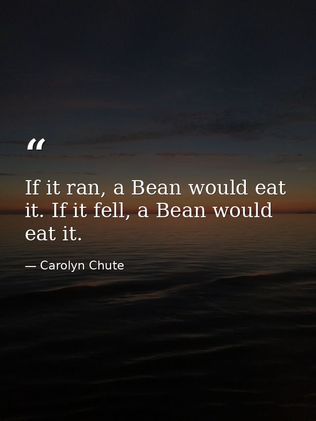 If it ran, a Bean would eat it. If it fell, a Bean would eat it. — Carolyn Chute