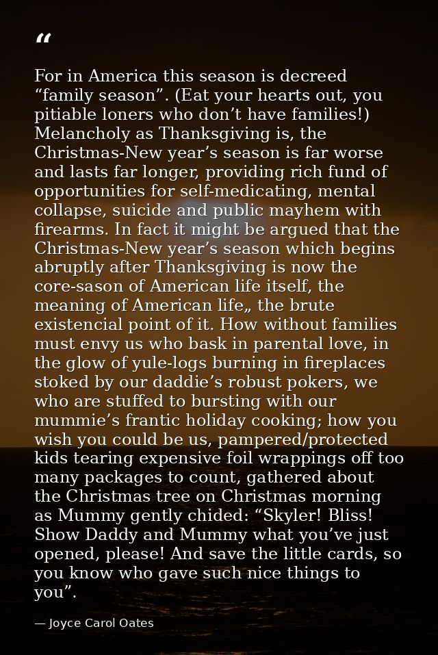 For in America this season is decreed “family season”. (Eat your hearts out, you pitiable loners who don’t have families — Joyce Carol Oates