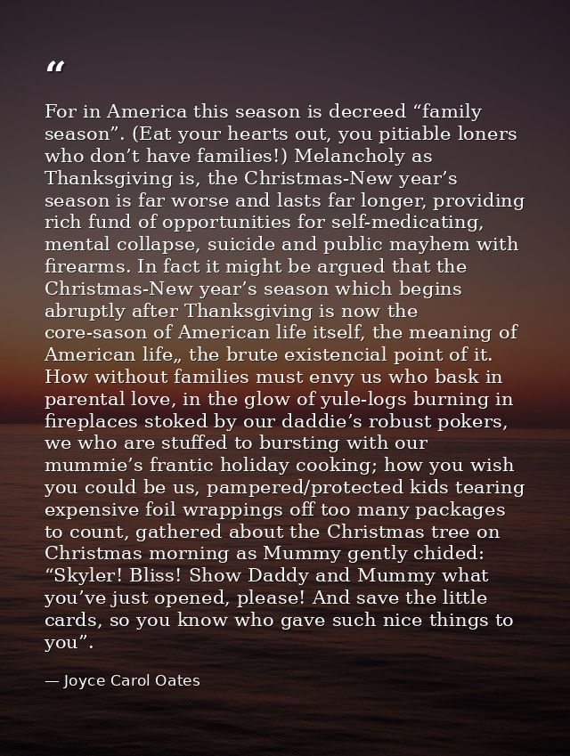 For in America this season is decreed “family season”. (Eat your hearts out, you pitiable loners who don’t have families — Joyce Carol Oates