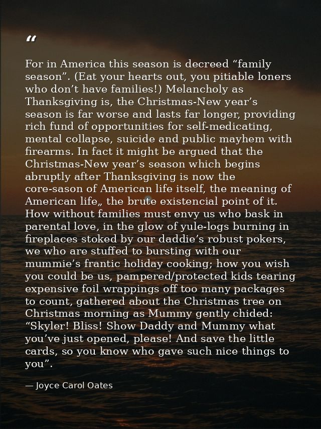 For in America this season is decreed “family season”. (Eat your hearts out, you pitiable loners who don’t have families — Joyce Carol Oates