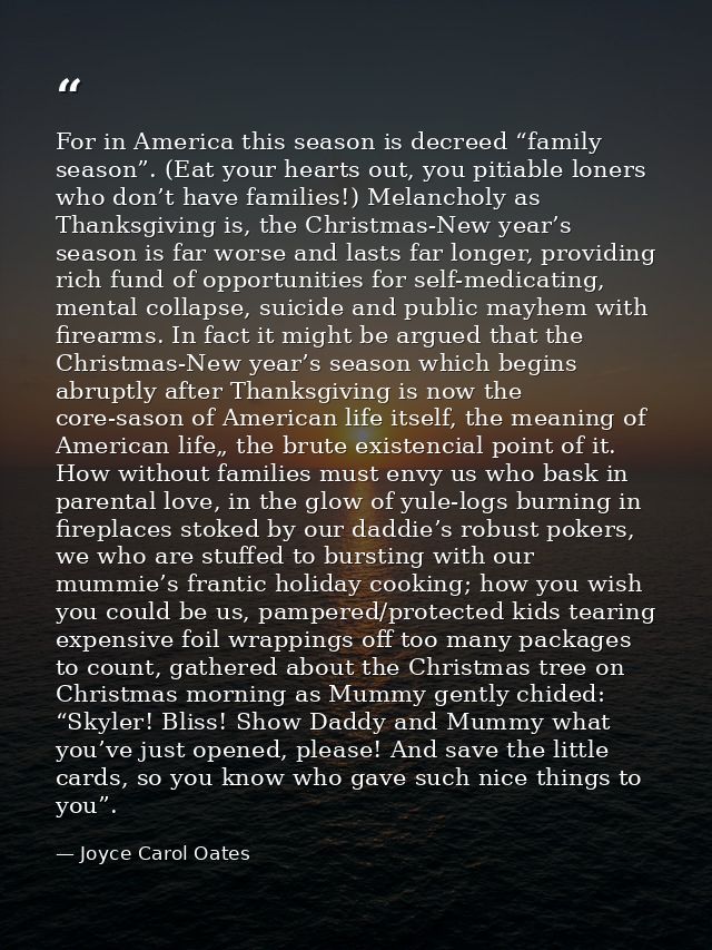 For in America this season is decreed “family season”. (Eat your hearts out, you pitiable loners who don’t have families — Joyce Carol Oates