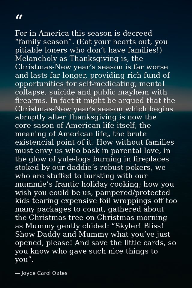For in America this season is decreed “family season”. (Eat your hearts out, you pitiable loners who don’t have families — Joyce Carol Oates