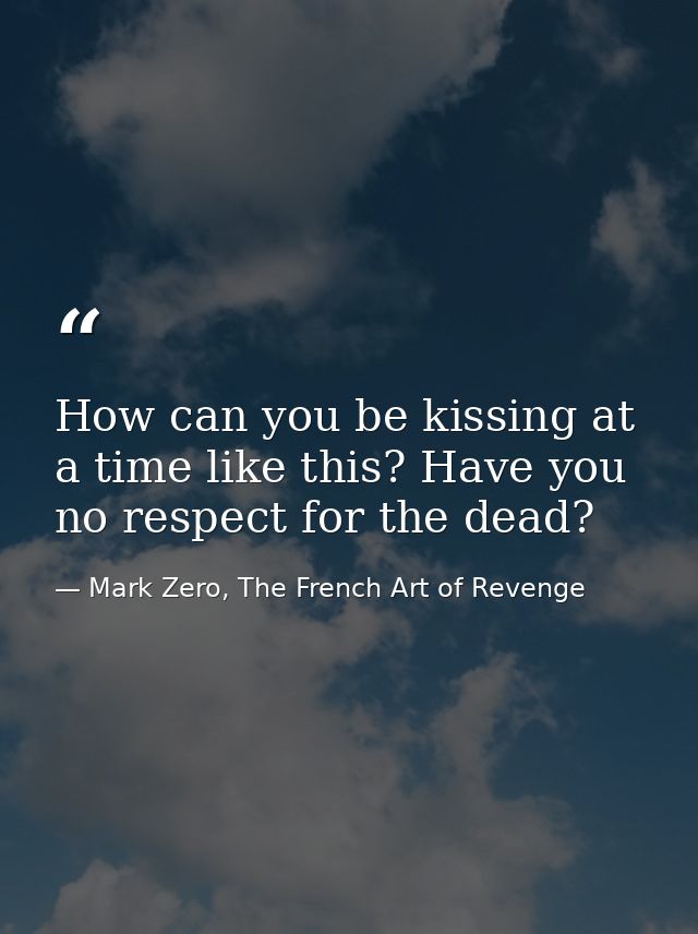How can you be kissing at a time like this? Have you no respect for the dead? — Mark Zero, The French Art of Revenge
