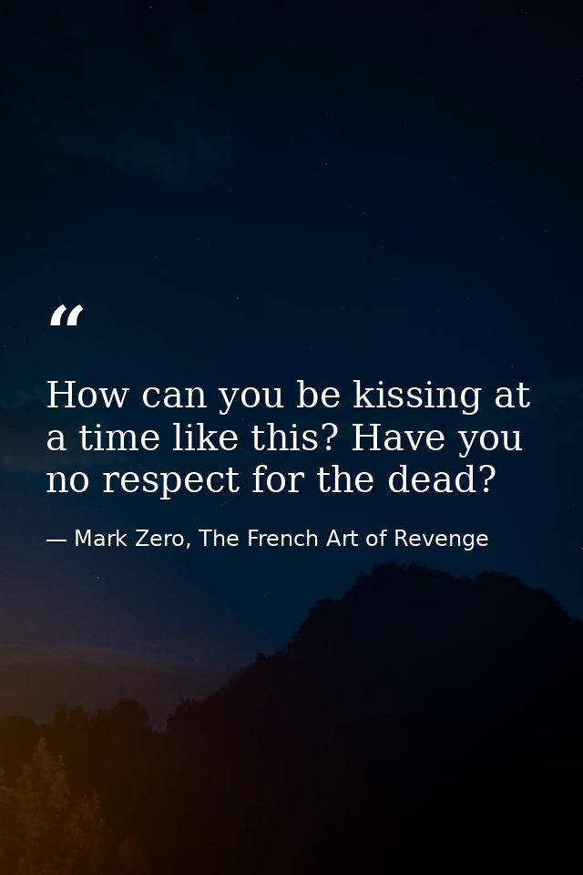 How can you be kissing at a time like this? Have you no respect for the dead? — Mark Zero, The French Art of Revenge