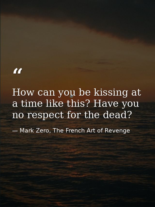 How can you be kissing at a time like this? Have you no respect for the dead? — Mark Zero, The French Art of Revenge