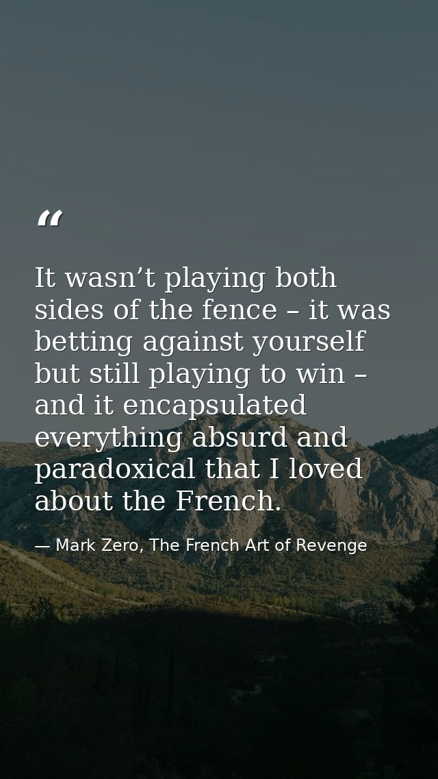It wasn’t playing both sides of the fence – it was betting against yourself but still playing to win – and it encapsulat — Mark Zero, The French Art of Revenge