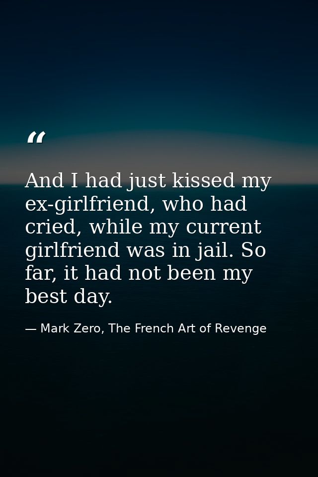 And I had just kissed my ex-girlfriend, who had cried, while my current girlfriend was in jail. So far, it had not been  — Mark Zero, The French Art of Revenge