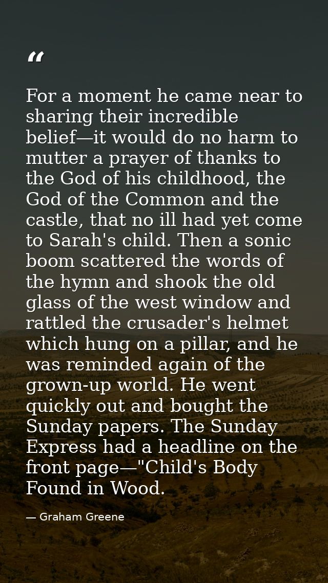 For a moment he came near to sharing their incredible belief—it would do no harm to mutter a prayer of thanks to the God — Graham Greene