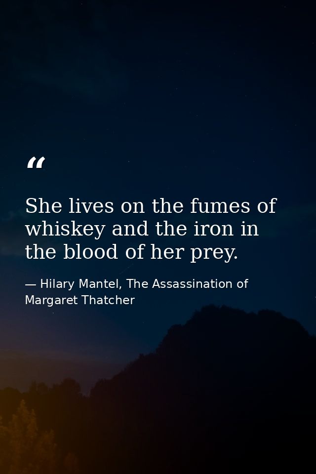 She lives on the fumes of whiskey and the iron in the blood of her prey. — Hilary Mantel, The Assassination of Margaret Thatcher