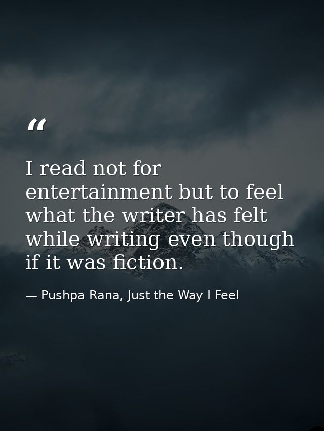 I read not for entertainment but to feel what the writer has felt while writing even though if it was fiction. — Pushpa Rana, Just the Way I Feel