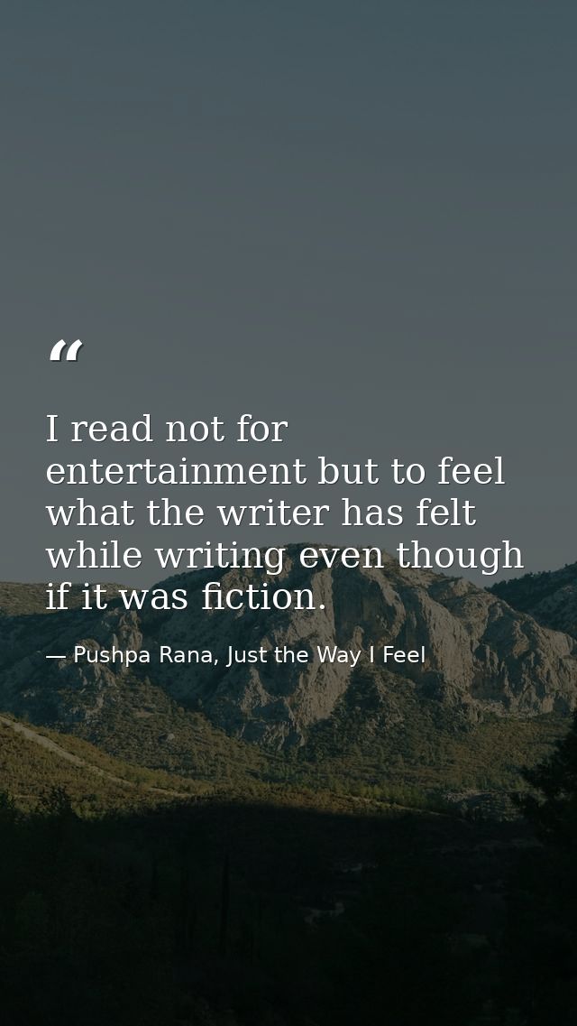 I read not for entertainment but to feel what the writer has felt while writing even though if it was fiction. — Pushpa Rana, Just the Way I Feel