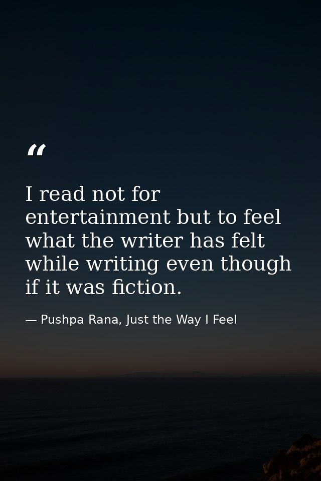 I read not for entertainment but to feel what the writer has felt while writing even though if it was fiction. — Pushpa Rana, Just the Way I Feel
