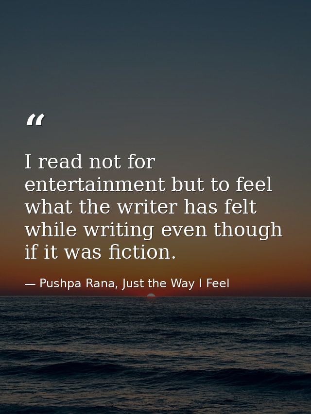 I read not for entertainment but to feel what the writer has felt while writing even though if it was fiction. — Pushpa Rana, Just the Way I Feel