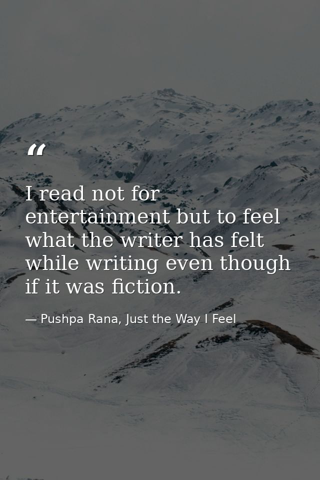 I read not for entertainment but to feel what the writer has felt while writing even though if it was fiction. — Pushpa Rana, Just the Way I Feel
