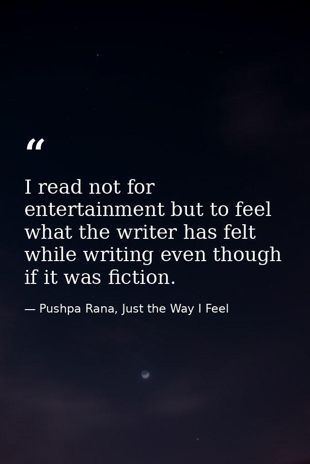 I read not for entertainment but to feel what the writer has felt while writing even though if it was fiction. — Pushpa Rana, Just the Way I Feel