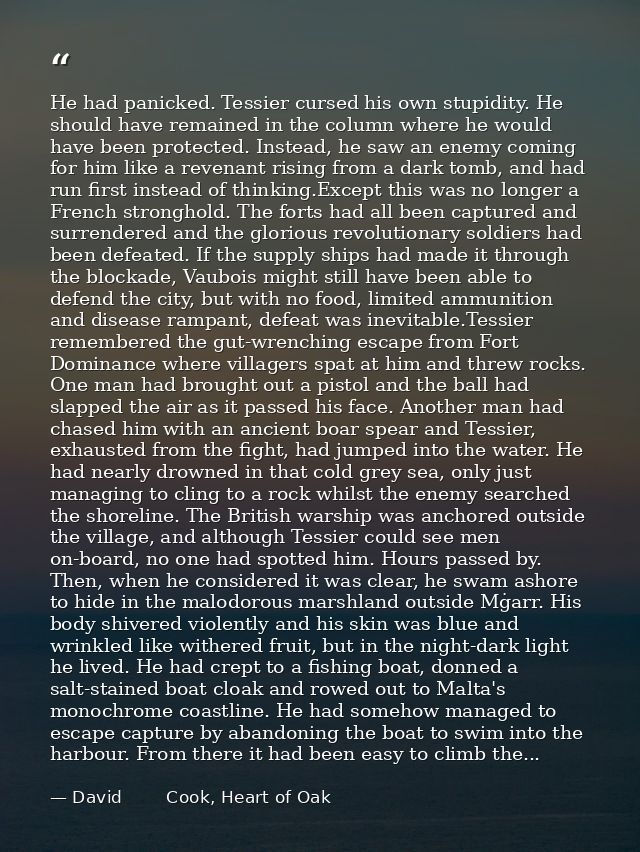 He had panicked. Tessier cursed his own stupidity. He should have remained in the column where he would have been protec — David        Cook, Heart of Oak
