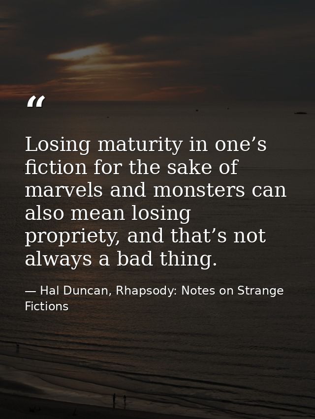 Losing maturity in one’s fiction for the sake of marvels and monsters can also mean losing propriety, and that’s not alw — Hal Duncan, Rhapsody: Notes on Strange Fictions