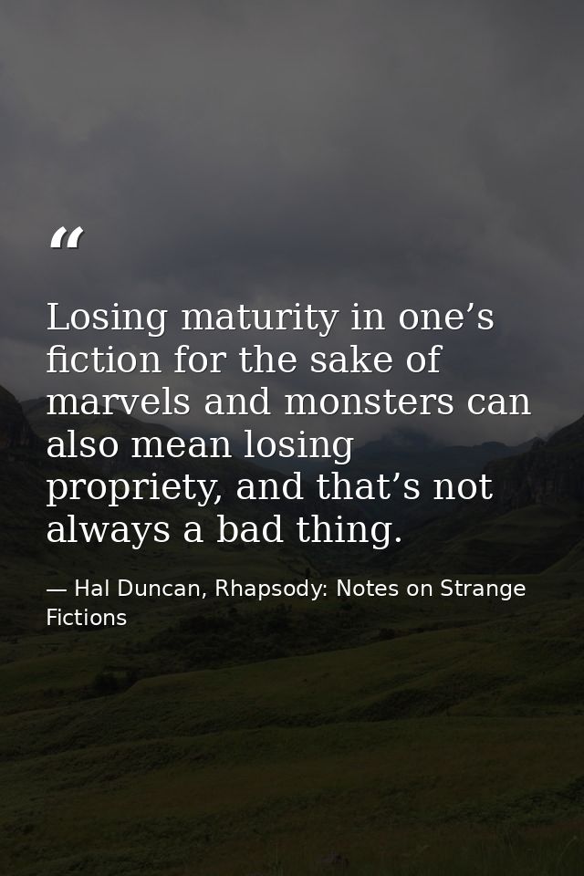Losing maturity in one’s fiction for the sake of marvels and monsters can also mean losing propriety, and that’s not alw — Hal Duncan, Rhapsody: Notes on Strange Fictions