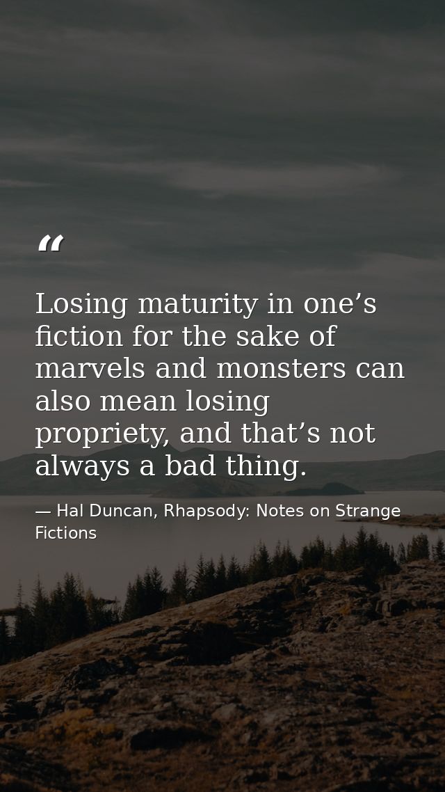 Losing maturity in one’s fiction for the sake of marvels and monsters can also mean losing propriety, and that’s not alw — Hal Duncan, Rhapsody: Notes on Strange Fictions