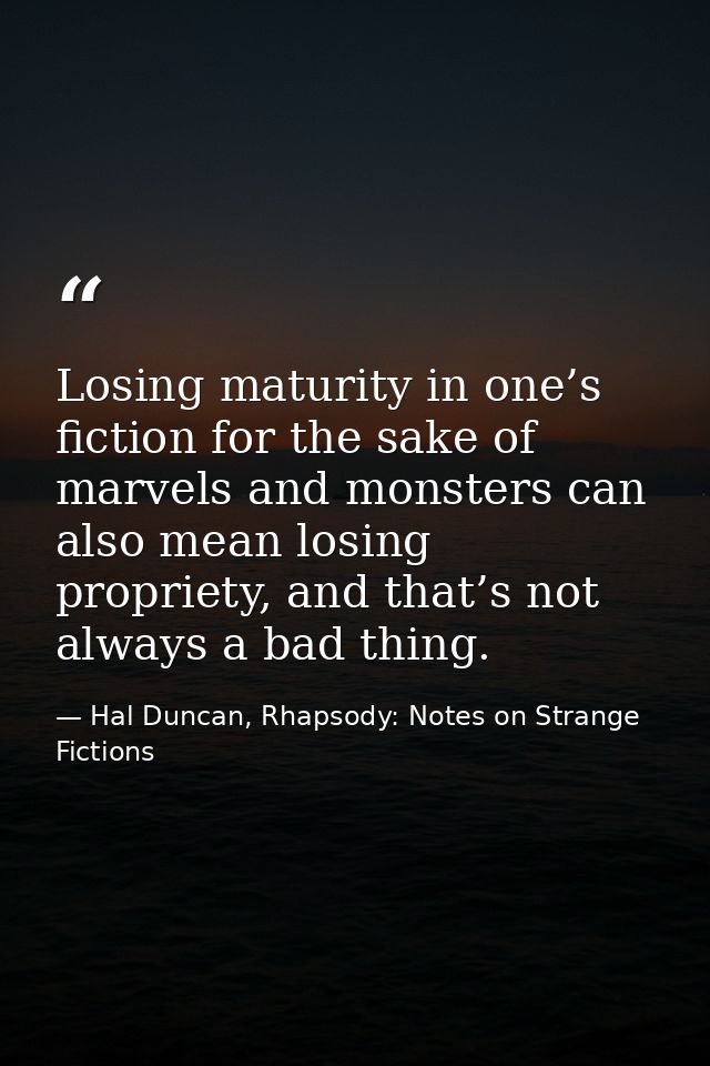 Losing maturity in one’s fiction for the sake of marvels and monsters can also mean losing propriety, and that’s not alw — Hal Duncan, Rhapsody: Notes on Strange Fictions