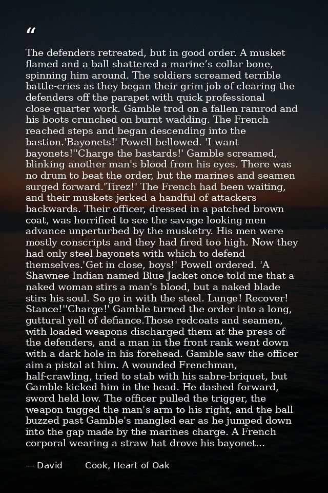 The defenders retreated, but in good order. A musket flamed and a ball shattered a marine’s collar bone, spinning him ar — David        Cook, Heart of Oak