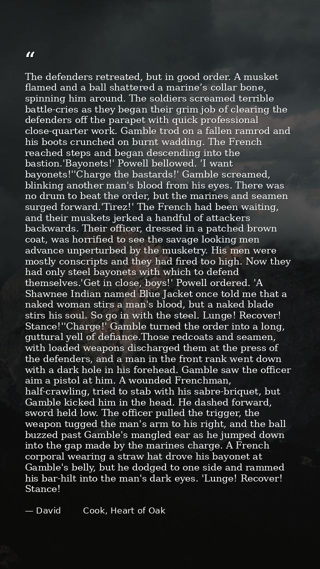 The defenders retreated, but in good order. A musket flamed and a ball shattered a marine’s collar bone, spinning him ar — David        Cook, Heart of Oak