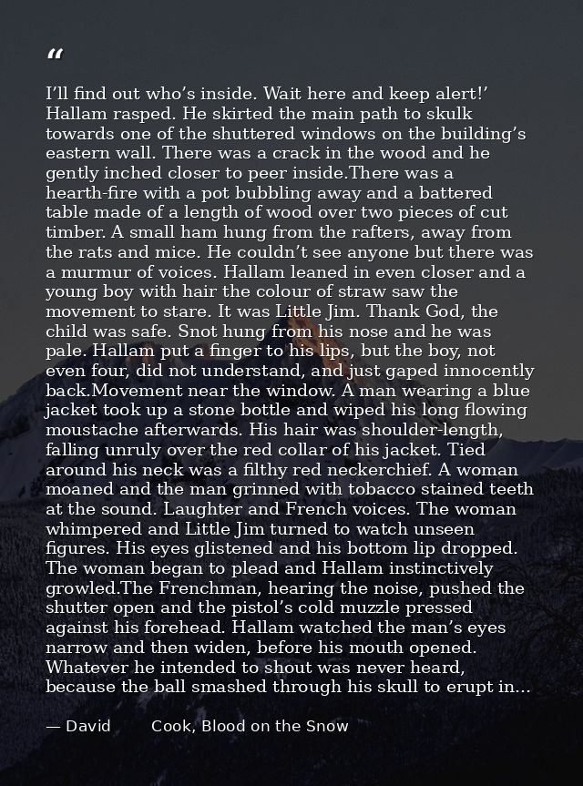 I’ll find out who’s inside. Wait here and keep alert!’ Hallam rasped. He skirted the main path to skulk towards one of t — David        Cook, Blood on the Snow